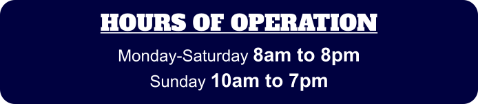 HOURS OF OPERATION Monday-Saturday 8am to 8pm Sunday 10am to 7pm