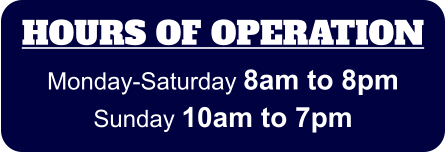 HOURS OF OPERATION Monday-Saturday 8am to 8pm Sunday 10am to 7pm