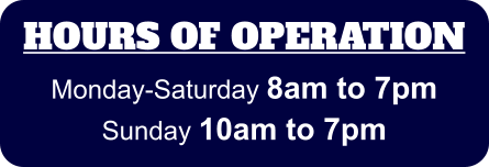HOURS OF OPERATION Monday-Saturday 8am to 7pm Sunday 10am to 7pm