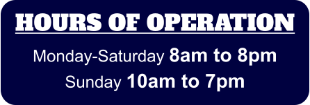 HOURS OF OPERATION Monday-Saturday 8am to 8pm Sunday 10am to 7pm